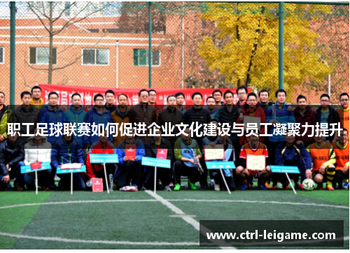 职工足球联赛如何促进企业文化建设与员工凝聚力提升