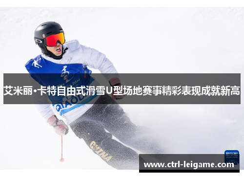 艾米丽·卡特自由式滑雪U型场地赛事精彩表现成就新高