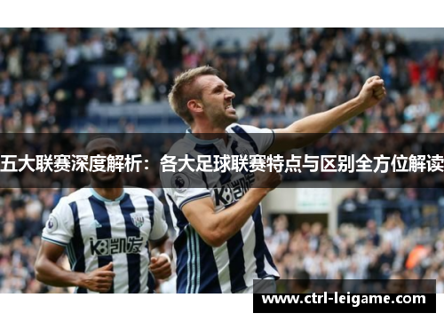 五大联赛深度解析:各大足球联赛特点与区别全方位解读 五大联赛深度解析:各大足球联赛特点与区别全方位解读