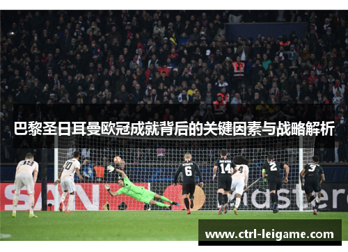 巴黎圣日耳曼欧冠成就背后的关键因素与战略解析