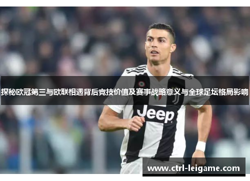 探秘欧冠第三与欧联相遇背后竞技价值及赛事战略意义与全球足坛格局影响