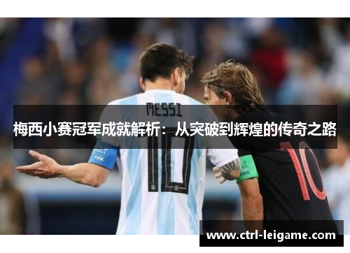 梅西小赛冠军成就解析:从突破到辉煌的传奇之路 梅西小赛冠军成就解析:从突破到辉煌的传奇之路