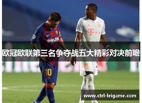 欧冠欧联第三名争夺战五大精彩对决前瞻 欧冠欧联第三名争夺战五大精彩对决前瞻