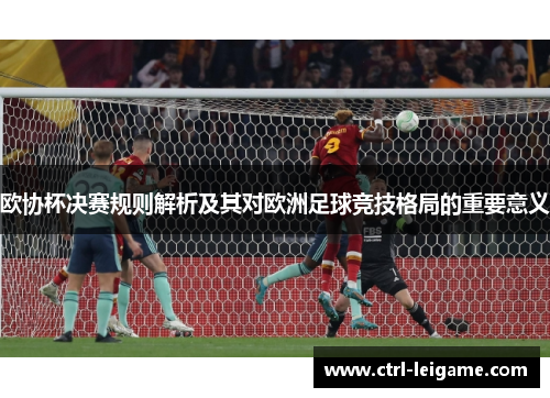 欧协杯决赛规则解析及其对欧洲足球竞技格局的重要意义