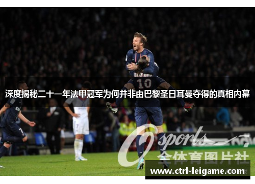 深度揭秘二十一年法甲冠军为何并非由巴黎圣日耳曼夺得的真相内幕