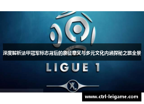 深度解析法甲冠军标志背后的象征意义与多元文化内涵探秘之旅全景