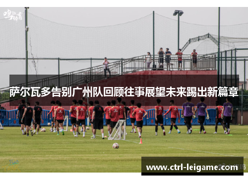 萨尔瓦多告别广州队回顾往事展望未来踢出新篇章