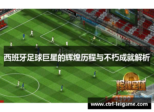 西班牙足球巨星的辉煌历程与不朽成就解析 西班牙足球巨星的辉煌历程与不朽成就解析