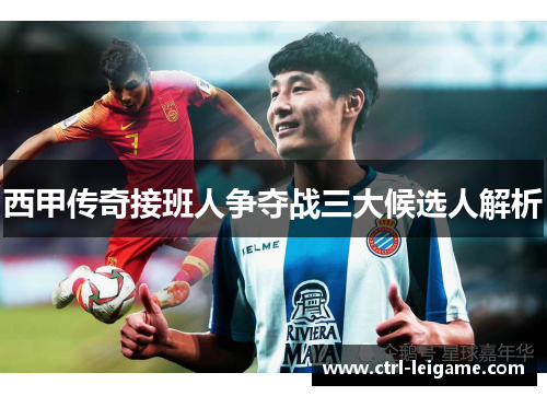 西甲传奇接班人争夺战三大候选人解析
