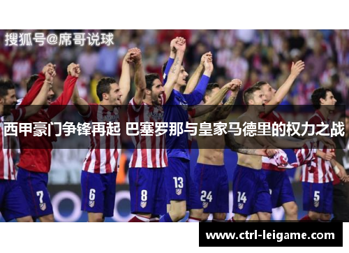 西甲豪门争锋再起 巴塞罗那与皇家马德里的权力之战