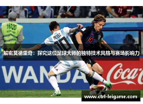解密莫德里奇:探究这位足球大师的独特技术风格与赛场影响力 解密莫德里奇:探究这位足球大师的独特技术风格与赛场影响力