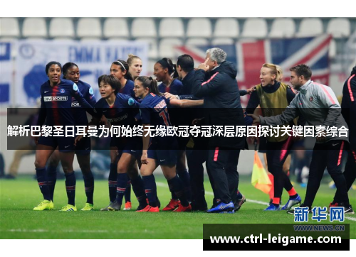 解析巴黎圣日耳曼为何始终无缘欧冠夺冠深层原因探讨关键因素综合