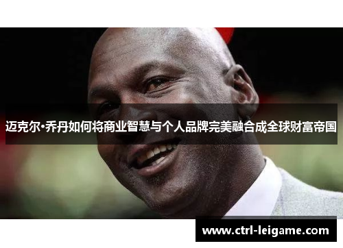 迈克尔·乔丹如何将商业智慧与个人品牌完美融合成全球财富帝国