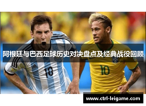 阿根廷与巴西足球历史对决盘点及经典战役回顾 阿根廷与巴西足球历史对决盘点及经典战役回顾