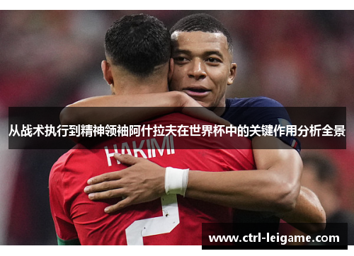 从战术执行到精神领袖阿什拉夫在世界杯中的关键作用分析全景