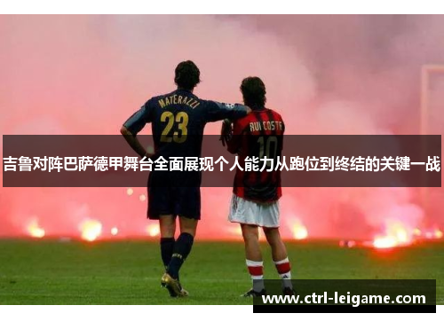 吉鲁对阵巴萨德甲舞台全面展现个人能力从跑位到终结的关键一战 吉鲁对阵巴萨德甲舞台全面展现个人能力从跑位到终结的关键一战