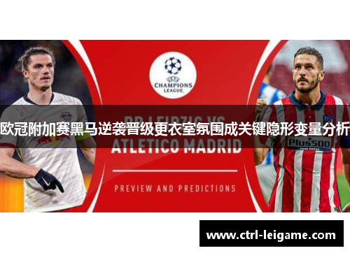 欧冠附加赛黑马逆袭晋级更衣室氛围成关键隐形变量分析 欧冠附加赛黑马逆袭晋级更衣室氛围成关键隐形变量分析