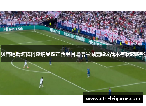 贝林厄姆对阵阿森纳显锋芒西甲回暖信号深度解读战术与状态映照