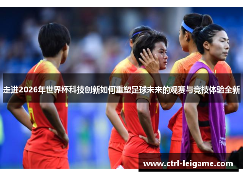 走进2026年世界杯科技创新如何重塑足球未来的观赛与竞技体验全新 走进2026年世界杯科技创新如何重塑足球未来的观赛与竞技体验全新