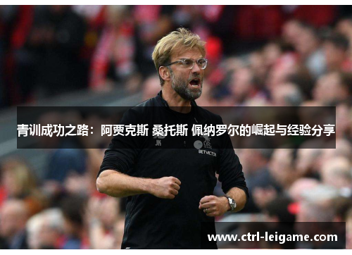 青训成功之路:阿贾克斯 桑托斯 佩纳罗尔的崛起与经验分享 青训成功之路:阿贾克斯 桑托斯 佩纳罗尔的崛起与经验分享