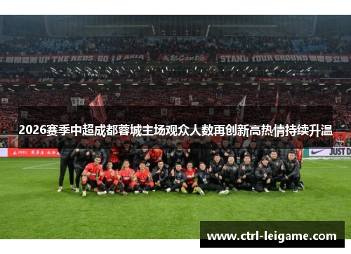 2026赛季中超成都蓉城主场观众人数再创新高热情持续升温