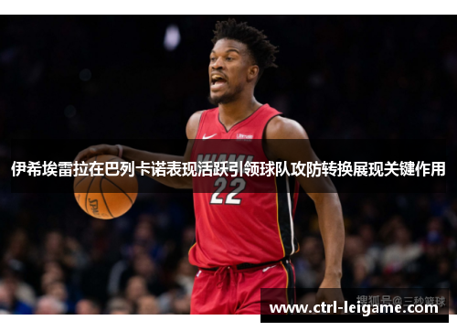 伊希埃雷拉在巴列卡诺表现活跃引领球队攻防转换展现关键作用