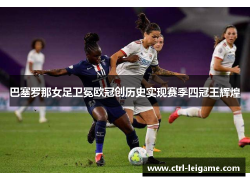巴塞罗那女足卫冕欧冠创历史实现赛季四冠王辉煌