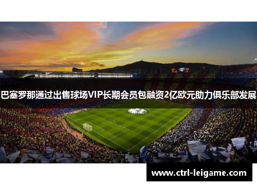 巴塞罗那通过出售球场VIP长期会员包融资2亿欧元助力俱乐部发展 巴塞罗那通过出售球场VIP长期会员包融资2亿欧元助力俱乐部发展