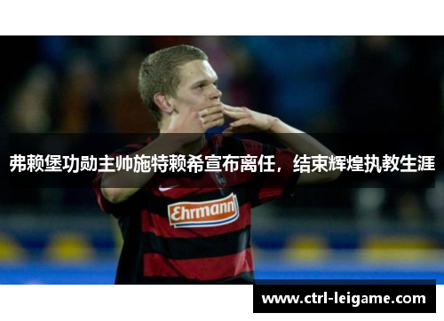 弗赖堡功勋主帅施特赖希宣布离任，结束辉煌执教生涯