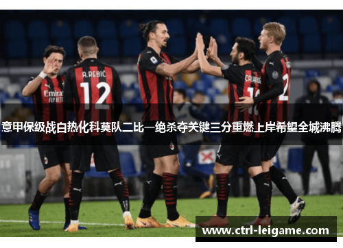 意甲保级战白热化科莫队二比一绝杀夺关键三分重燃上岸希望全城沸腾 意甲保级战白热化科莫队二比一绝杀夺关键三分重燃上岸希望全城沸腾