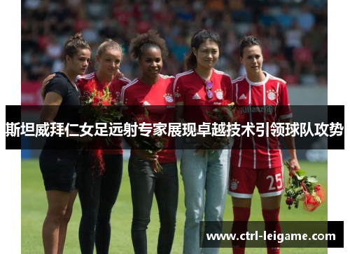 斯坦威拜仁女足远射专家展现卓越技术引领球队攻势