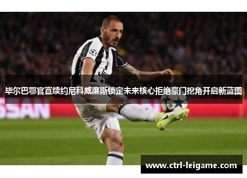 毕尔巴鄂官宣续约尼科威廉斯锁定未来核心拒绝豪门挖角开启新蓝图