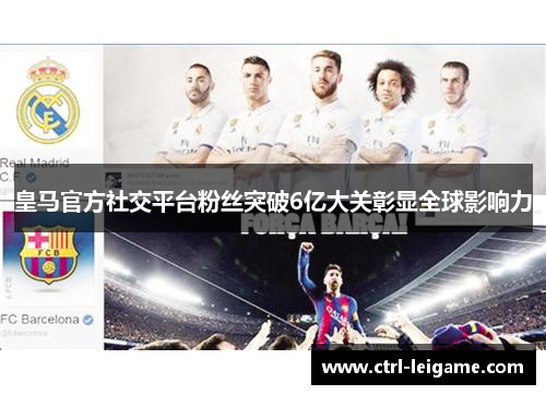 皇马官方社交平台粉丝突破6亿大关彰显全球影响力
