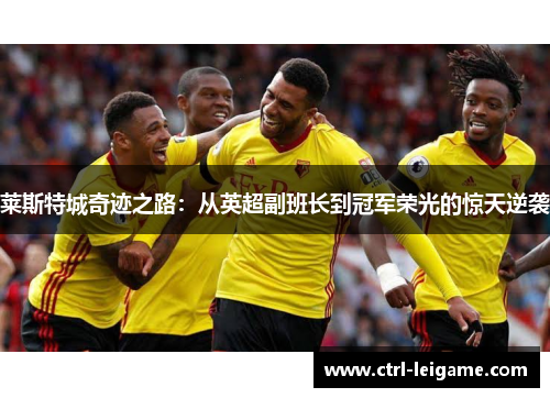 莱斯特城奇迹之路：从英超副班长到冠军荣光的惊天逆袭