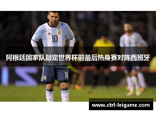 阿根廷国家队敲定世界杯前最后热身赛对阵西班牙