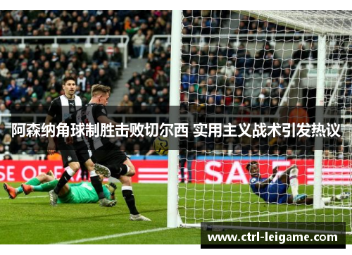 阿森纳角球制胜击败切尔西 实用主义战术引发热议