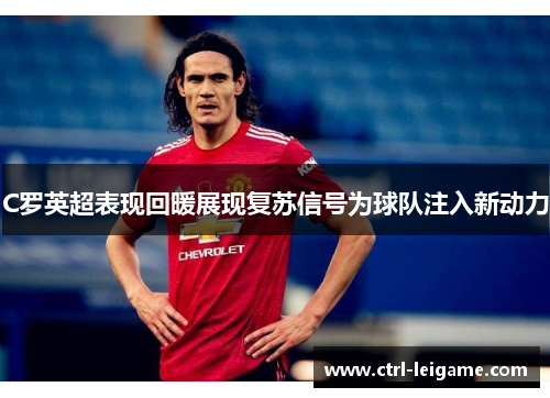 C罗英超表现回暖展现复苏信号为球队注入新动力 C罗英超表现回暖展现复苏信号为球队注入新动力