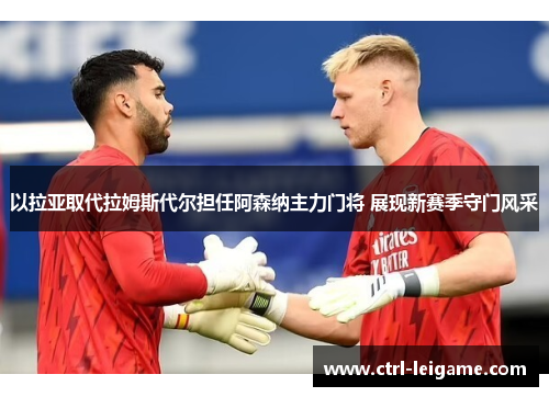 以拉亚取代拉姆斯代尔担任阿森纳主力门将 展现新赛季守门风采