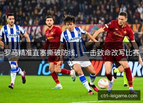 罗马精准直塞撕破防线，一击致命改写比赛